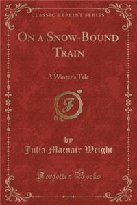 On a Snow-Bound Train: A Winter's Tale (Classic Reprint)