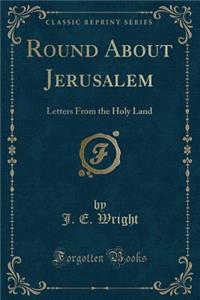 Round about Jerusalem: Letters from the Holy Land (Classic Reprint)