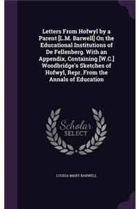 Letters From Hofwyl by a Parent [L.M. Barwell] On the Educational Institutions of De Fellenberg. With an Appendix, Containing [W.C.] Woodbridge's Sketches of Hofwyl, Repr. From the Annals of Education