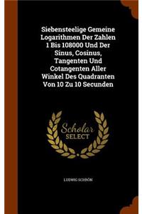 Siebensteelige Gemeine Logarithmen Der Zahlen 1 Bis 108000 Und Der Sinus, Cosinus, Tangenten Und Cotangenten Aller Winkel Des Quadranten Von 10 Zu 10 Secunden