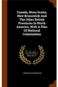 Canada, Nova Scotia, New Brunswick And The Other British Provinces In North America, With A Plan Of National Colonization