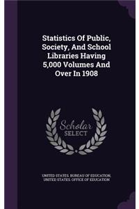 Statistics Of Public, Society, And School Libraries Having 5,000 Volumes And Over In 1908