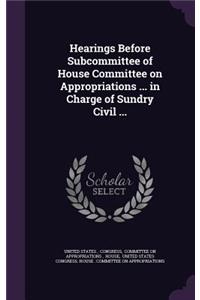 Hearings Before Subcommittee of House Committee on Appropriations ... in Charge of Sundry Civil ...