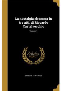 La Nostalgia; Dramma in Tre Atti, Di Riccardo Castelvecchio; Volume 1