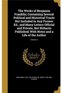 The Works of Benjamin Franklin; Containing Several Political and Historical Tracts Not Included in Any Former Ed., and Many Letters Official and Private, Not Hitherto Published; With Notes and a Life of the Author; Volume 3