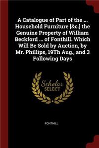 A Catalogue of Part of the ... Household Furniture [&c.] the Genuine Property of William Beckford ... of Fonthill. Which Will Be Sold by Auction, by Mr. Phillips, 19th Aug., and 3 Following Days