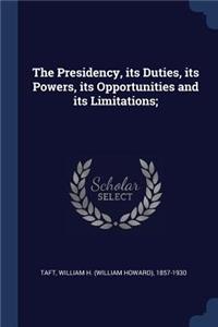 The Presidency, its Duties, its Powers, its Opportunities and its Limitations;