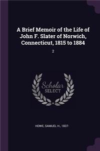 Brief Memoir of the Life of John F. Slater of Norwich, Connecticut, 1815 to 1884