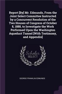 Report [By] Mr. Edmunds, From the Joint Select Committee Instructed by a Concurrent Resolution of the Two Houses of Congress of October 8, 1888, to Investigate the Work Performed Upon the Washington Aqueduct Tunnel [With Testimony, and Appendix]