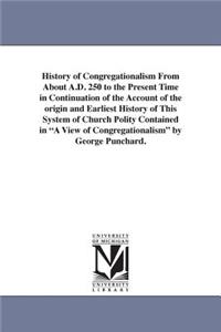 History of Congregationalism From About A.D. 250 to the Present Time in Continuation of the Account of the origin and Earliest History of This System of Church Polity Contained in A View of Congregationalism by George Punchard.