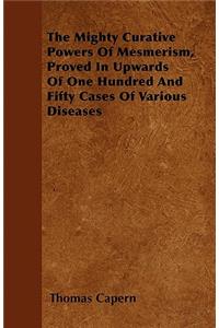 The Mighty Curative Powers of Mesmerism, Proved in Upwards of One Hundred and Fifty Cases of Various Diseases