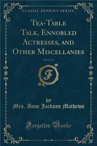 Tea-Table Talk, Ennobled Actresses, and Other Miscellanies, Vol. 2 of 2 (Classic Reprint)