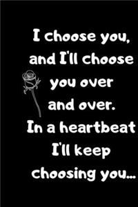 I choose you, and I'll choose you over and over.in a heartbeat I'll keep choosing you.