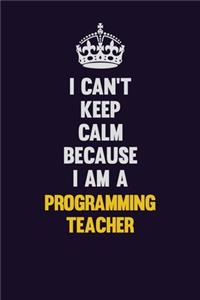 I Can't Keep Calm Because I Am A programming teacher