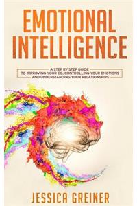 Emotional Intelligence: A Step by Step Guide to Improving Your Eq, Controlling Your Emotions and Understanding Your Relationships
