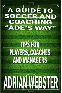 Guide to Soccer and Coaching: Ade's Way: Tips for Players, Coaches, and Managers