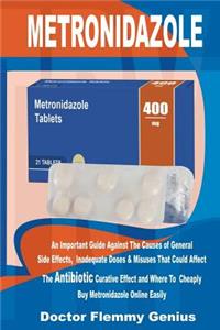 Metronidazole: An Important Guide Against the Causes of General Side Effects, Inadequate Doses & Misuses That Could Affect the Antibiotic Curative Effects