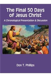 Final 50 Days of Jesus Christ: A Chronological Presentation and Discussion