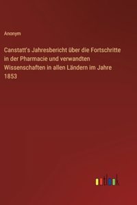 Canstatt's Jahresbericht über die Fortschritte in der Pharmacie und verwandten Wissenschaften in allen Ländern im Jahre 1853