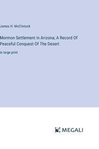 Mormon Settlement in Arizona; A Record Of Peaceful Conquest Of The Desert
