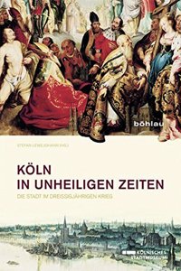 Koln in Unheiligen Zeiten: Die Stadt Im Dreissigjahrigen Krieg. Begleitband Zur Ausstellung Des Kolnischen Stadtmuseums Vom 14. Juni Bis 5. Oktober 2014