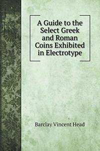 A Guide to the Select Greek and Roman Coins Exhibited in Electrotype