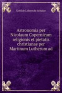 Astronomia per Nicolaum Copernicum  religionis et pietatis christianae per Martinum Lutherum ad .