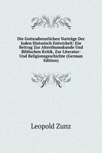 Die Gottesdienstlichen Vortrage Der Juden, Historisch Entwickelt: Ein Beitrag Zur Alterthumskunde Und Biblischen Kritik, Zur Literatur- Und Religionsgeschichte (German Edition)