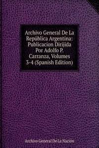 Archivo General De La Republica Argentina: Publicacion Dirijida Por Adolfo P. Carranza, Volumes 3-4 (Spanish Edition)