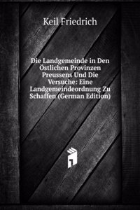 Die Landgemeinde in Den Ostlichen Provinzen Preussens Und Die Versuche: Eine Landgemeindeordnung Zu Schaffen (German Edition)