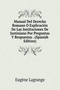 Manual Del Derecho Romano O Explicacion De Las Instituciones De Justiniano Por Preguntas Y Respuestas . (Spanish Edition)