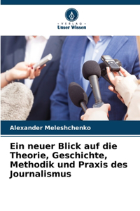 neuer Blick auf die Theorie, Geschichte, Methodik und Praxis des Journalismus