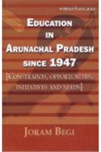 Education In Arunachal Pradesh Since 1947: Constraints, Opportunities, Initiatives And needs