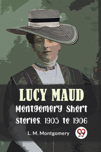 Lucy Maud Montgomery Short Stories, 1905 To 1906