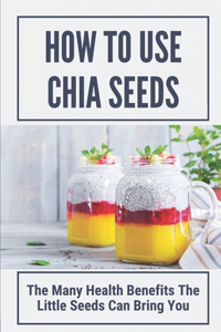 How To Use Chia Seeds: The Many Health Benefits The Little Seeds Can Bring You: Chia Seeds Side Effects