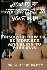 How to Be Irresistible to Your Man