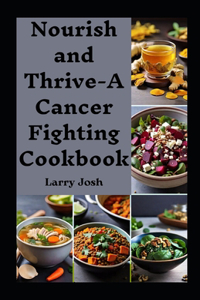 Nourish and Thrive-A Cancer Fighting Cookbook