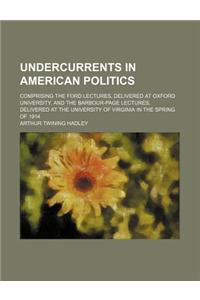 Undercurrents in American Politics; Comprising the Ford Lectures, Delivered at Oxford University, and the Barbour-Page Lectures, Delivered at the Univ