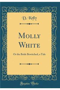 Molly White: Or the Bride Bewitched, a Tale (Classic Reprint)