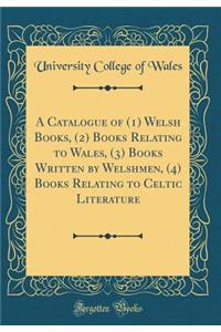 A Catalogue of (1) Welsh Books, (2) Books Relating to Wales, (3) Books Written by Welshmen, (4) Books Relating to Celtic Literature (Classic Reprint)