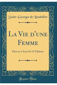 La Vie d'Une Femme: PiÃ¨ce En 4 Actes Et 12 Tableaux (Classic Reprint)