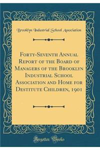 Forty-Seventh Annual Report of the Board of Managers of the Brooklyn Industrial School Association and Home for Destitute Children, 1901 (Classic Reprint)