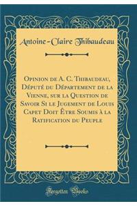 Opinion de A. C. Thibaudeau, Député du Département de la Vienne, sur la Question de Savoir Si le Jugement de Louis Capet Doit Être Soumis à la Ratification du Peuple (Classic Reprint)