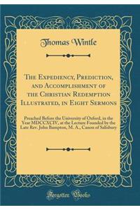 The Expediency, Prediction, and Accomplishment of the Christian Redemption Illustrated, in Eight Sermons: Preached Before the University of Oxford, in the Year MDCCXCIV, at the Lecture Founded by the Late Rev. John Bampton, M. A., Canon of Salisbur
