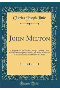 John Milton: A Paper Read Before the Chicago Literary Club Monday Evening December 7, 1908 in Celebration of the Tercentenary of the Poet's Birth (Classic Reprint)