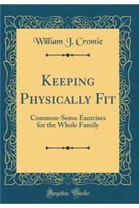 Keeping Physically Fit: Common-Sense Exercises for the Whole Family (Classic Reprint)