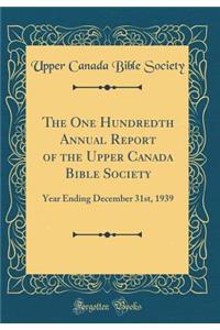 The One Hundredth Annual Report of the Upper Canada Bible Society: Year Ending December 31st, 1939 (Classic Reprint)