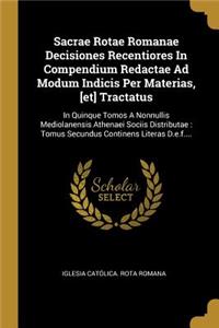 Sacrae Rotae Romanae Decisiones Recentiores In Compendium Redactae Ad Modum Indicis Per Materias, [et] Tractatus: In Quinque Tomos A Nonnullis Mediolanensis Athenaei Sociis Distributae: Tomus Secundus Continens Literas D.e.f....