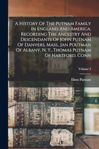 History Of The Putnam Family In England And America. Recording The Ancestry And Descendants Of John Putnam Of Danvers, Mass., Jan Poutman Of Albany, N. Y., Thomas Putnam Of Hartford, Conn; Volume 2