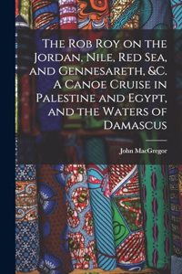 Rob Roy on the Jordan, Nile, Red sea, and Gennesareth, &c. A Canoe Cruise in Palestine and Egypt, and the Waters of Damascus